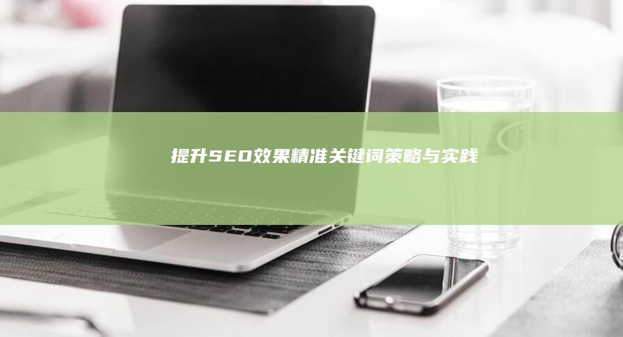 提升SEO效果：精准关键词策略与实践