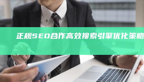 正规SEO合作：高效搜索引擎优化策略助力企业官网排名提升